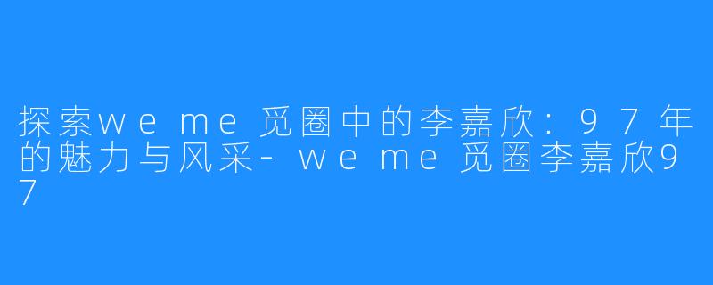 探索weme觅圈中的李嘉欣：97年的魅力与风采-weme觅圈李嘉欣97