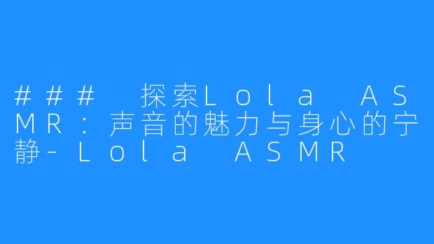 ### 探索Lola ASMR：声音的魅力与身心的宁静-Lola ASMR