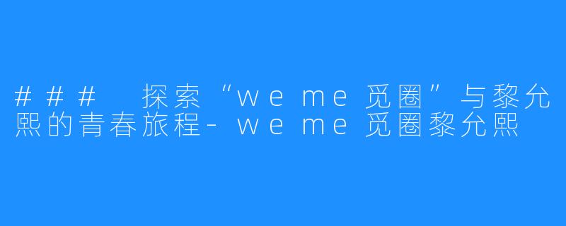 ### 探索“weme觅圈”与黎允熙的青春旅程-weme觅圈黎允熙