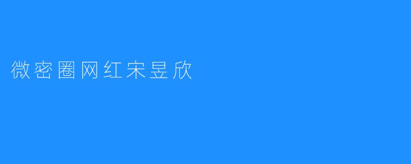 ### 微密圈网红宋昱欣：从平凡到耀眼的网络之星