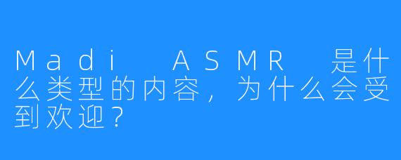 Madi ASMR 是什么类型的内容，为什么会受到欢迎？