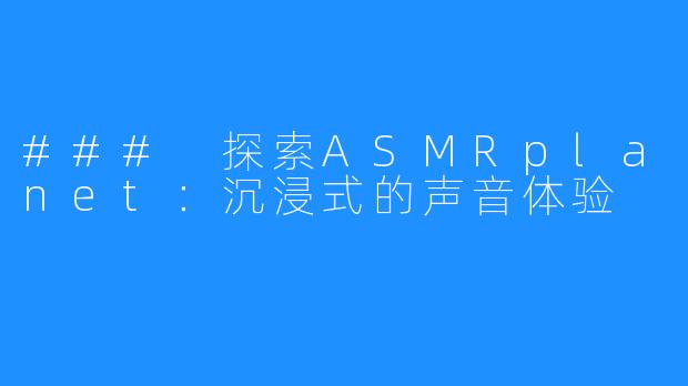 ### 探索ASMRplanet：沉浸式的声音体验