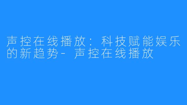 声控在线播放：科技赋能娱乐的新趋势-声控在线播放