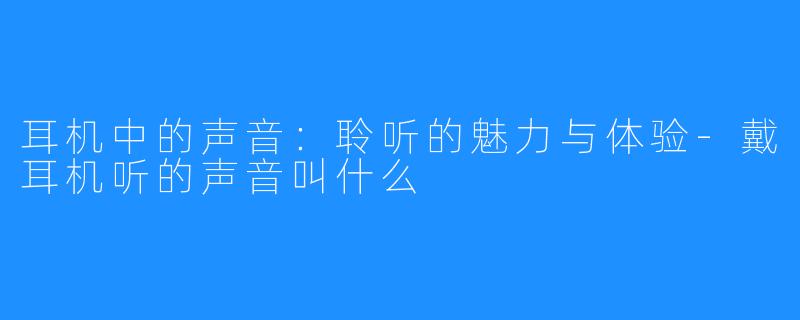 耳机中的声音：聆听的魅力与体验-戴耳机听的声音叫什么