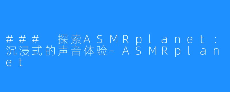 ### 探索ASMRplanet：沉浸式的声音体验-ASMRplanet