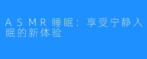 ASMR睡眠：享受宁静入眠的新体验