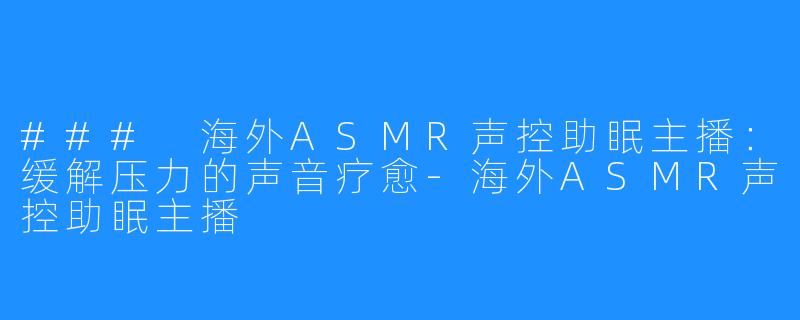 ### 海外ASMR声控助眠主播：缓解压力的声音疗愈-海外ASMR声控助眠主播