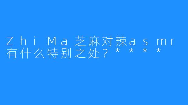 ZhiMa芝麻对辣asmr有什么特别之处？****