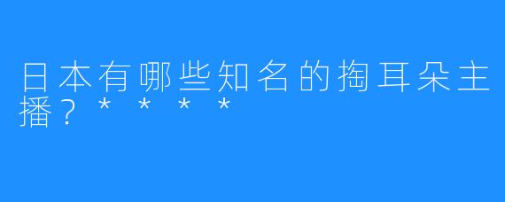 日本有哪些知名的掏耳朵主播？****