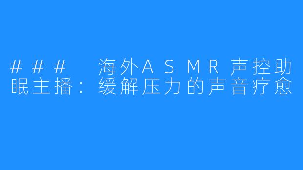 ### 海外ASMR声控助眠主播：缓解压力的声音疗愈