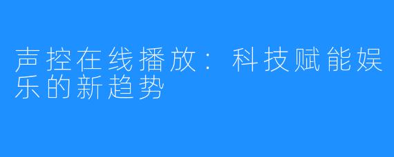 声控在线播放：科技赋能娱乐的新趋势