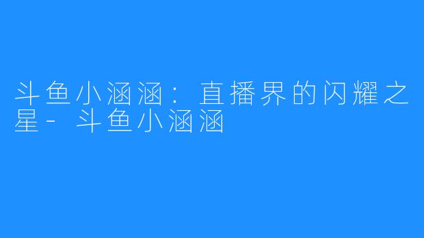 斗鱼小涵涵：直播界的闪耀之星-斗鱼小涵涵