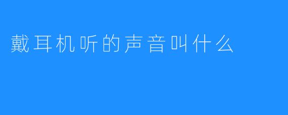 戴耳机听的声音叫什么