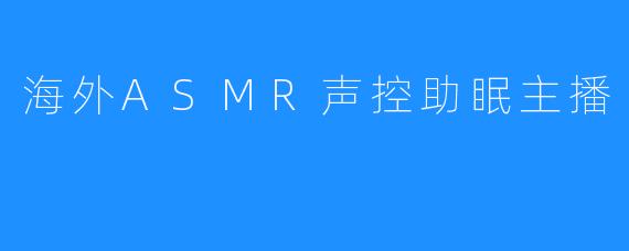 海外ASMR声控助眠主播