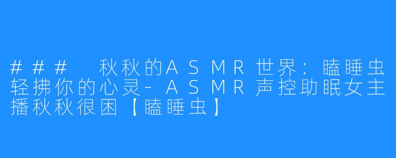 ### 秋秋的ASMR世界：瞌睡虫轻拂你的心灵-ASMR声控助眠女主播秋秋很困【瞌睡虫】