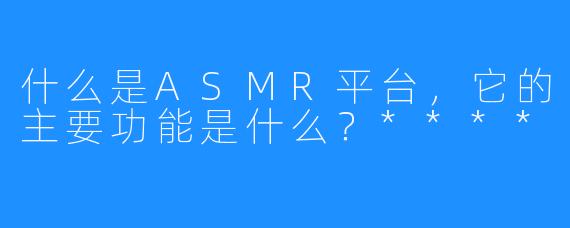 什么是ASMR平台，它的主要功能是什么？****