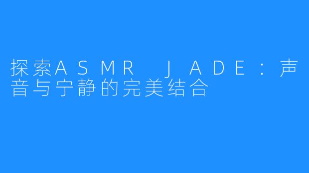 探索ASMR JADE：声音与宁静的完美结合