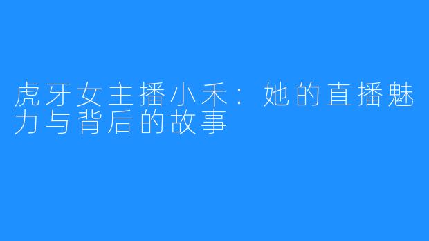 虎牙女主播小禾：她的直播魅力与背后的故事