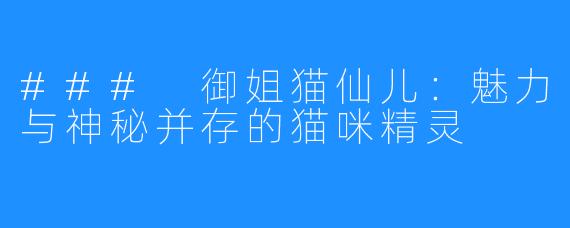 ### 御姐猫仙儿：魅力与神秘并存的猫咪精灵