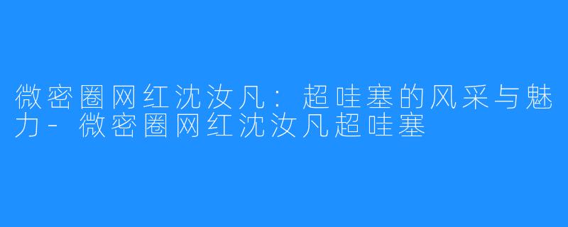 微密圈网红沈汝凡：超哇塞的风采与魅力-微密圈网红沈汝凡超哇塞