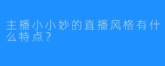 主播小小妙的直播风格有什么特点？