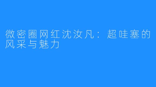 微密圈网红沈汝凡：超哇塞的风采与魅力