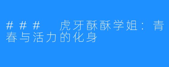 ### 虎牙酥酥学姐：青春与活力的化身