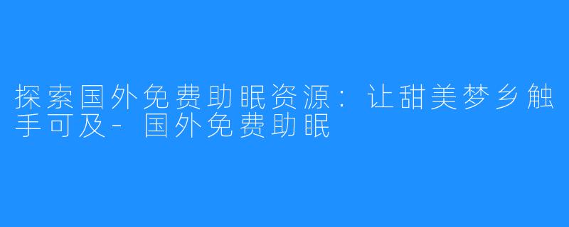 探索国外免费助眠资源：让甜美梦乡触手可及-国外免费助眠