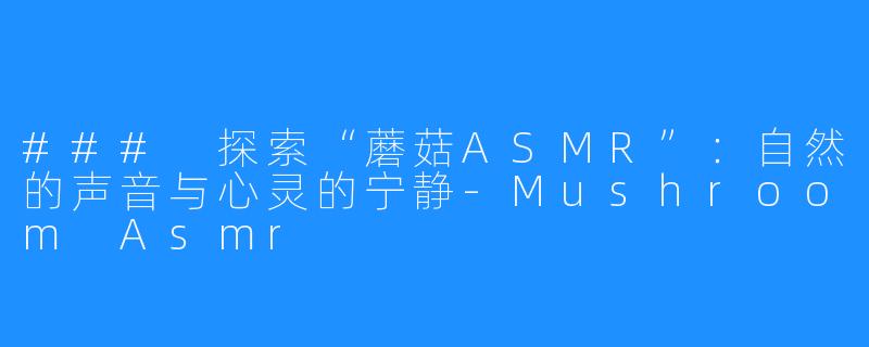 ### 探索“蘑菇ASMR”：自然的声音与心灵的宁静-Mushroom Asmr