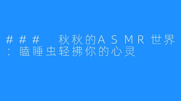 ### 秋秋的ASMR世界：瞌睡虫轻拂你的心灵