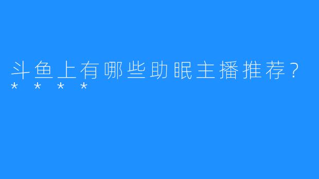 斗鱼上有哪些助眠主播推荐？****