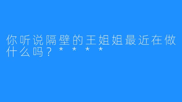 你听说隔壁的王姐姐最近在做什么吗？****