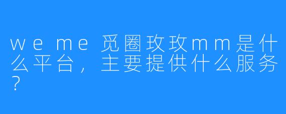 weme觅圈玫玫mm是什么平台，主要提供什么服务？