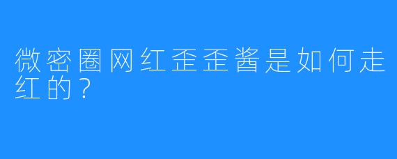 微密圈网红歪歪酱是如何走红的？