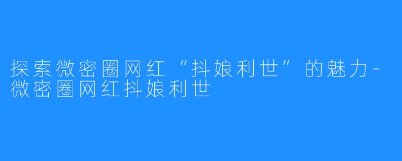 探索微密圈网红“抖娘利世”的魅力-微密圈网红抖娘利世