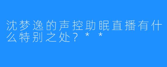 沈梦逸的声控助眠直播有什么特别之处？**