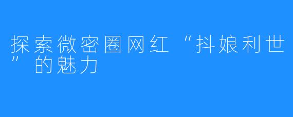 探索微密圈网红“抖娘利世”的魅力