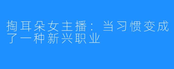 掏耳朵女主播：当习惯变成了一种新兴职业