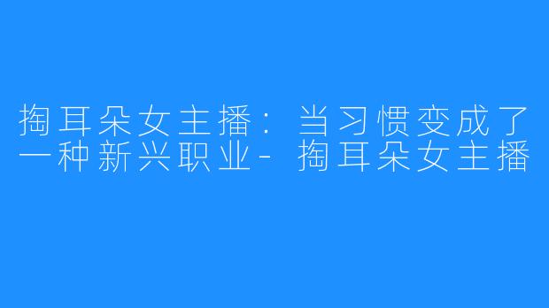 掏耳朵女主播：当习惯变成了一种新兴职业-掏耳朵女主播