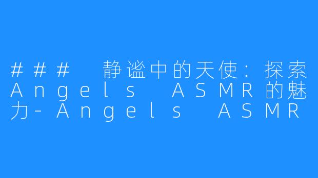 ### 静谧中的天使：探索Angels ASMR的魅力-Angels ASMR