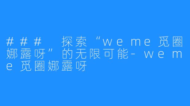 ### 探索“weme觅圈娜露呀”的无限可能-weme觅圈娜露呀