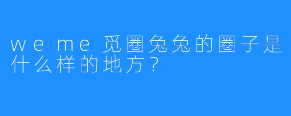 weme觅圈兔兔的圈子是什么样的地方？