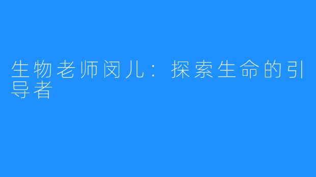 生物老师闵儿：探索生命的引导者