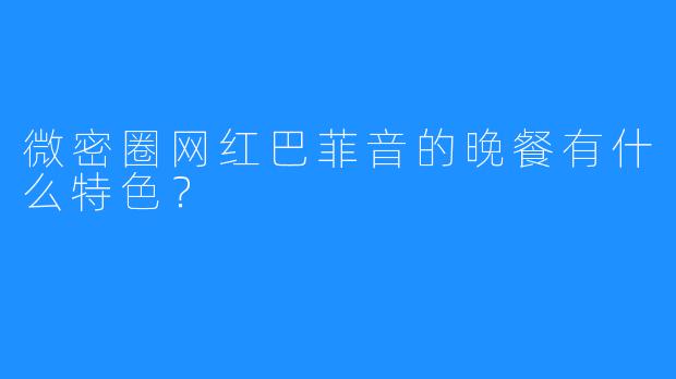 微密圈网红巴菲音的晚餐有什么特色？