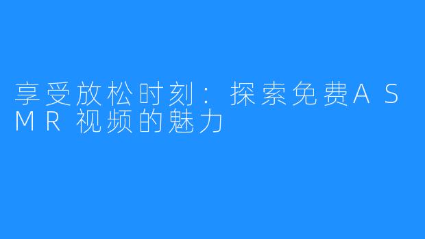 享受放松时刻：探索免费ASMR视频的魅力