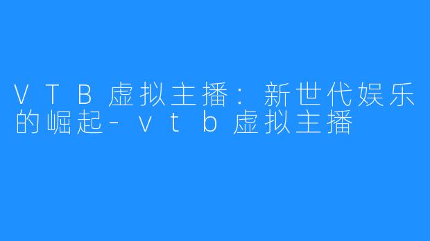 VTB虚拟主播：新世代娱乐的崛起-vtb虚拟主播