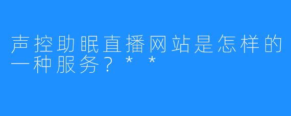 声控助眠直播网站是怎样的一种服务？**