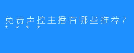 免费声控主播有哪些推荐？****