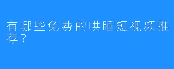 有哪些免费的哄睡短视频推荐？