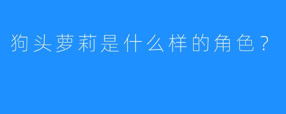 狗头萝莉是什么样的角色？